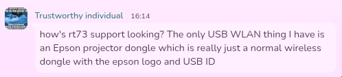 "Trustworthy individual" posted "how's rt73 support looking? The only USB WLAN thing I have is an Epson projector dongle which is really just a normal wireless dongle with the epson logo and USB ID" in a chat.